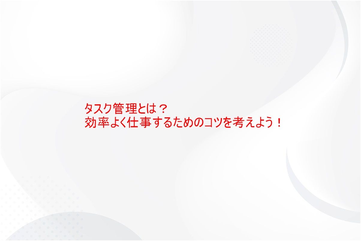 タスク管理とは？効率よく仕事するためのコツ～