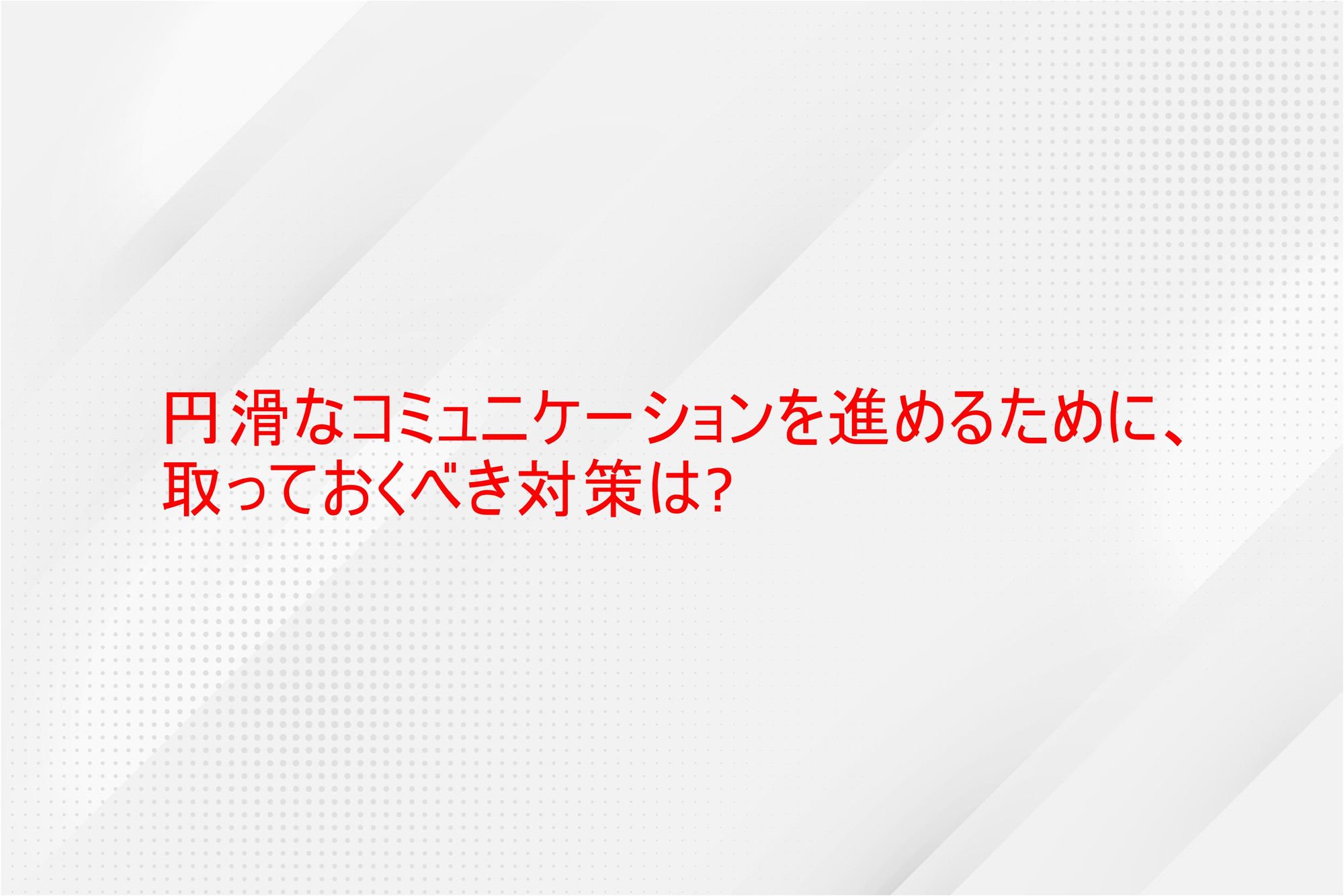 円滑なコミュニケーションを進めるために、取っておくべき対策は？