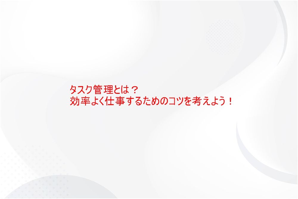 タスク管理とは？効率よく仕事するためのコツ～