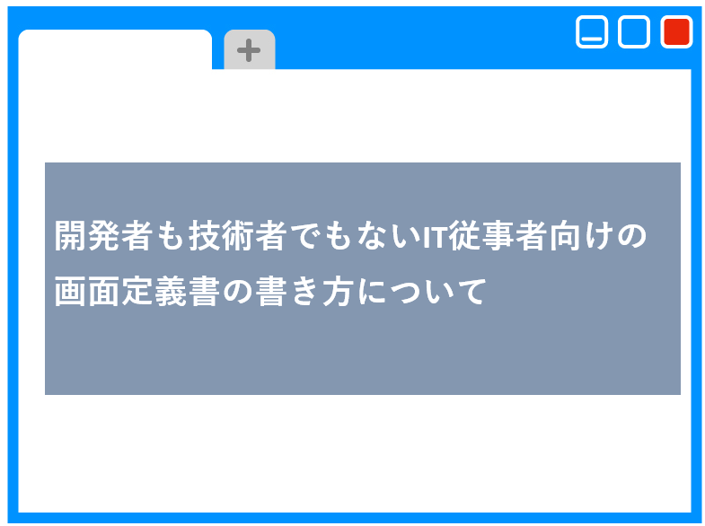 開発者も技術者でもないIT従事者向けの画面定義書の書き方について