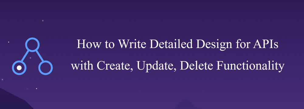 How to Write Detailed Design for APIs with Create, Update, Delete Functionality