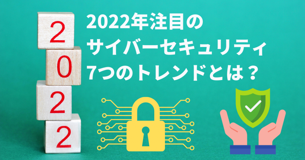 2022年に注目すべきサイバーセキュリティの7つのトレンドとは？