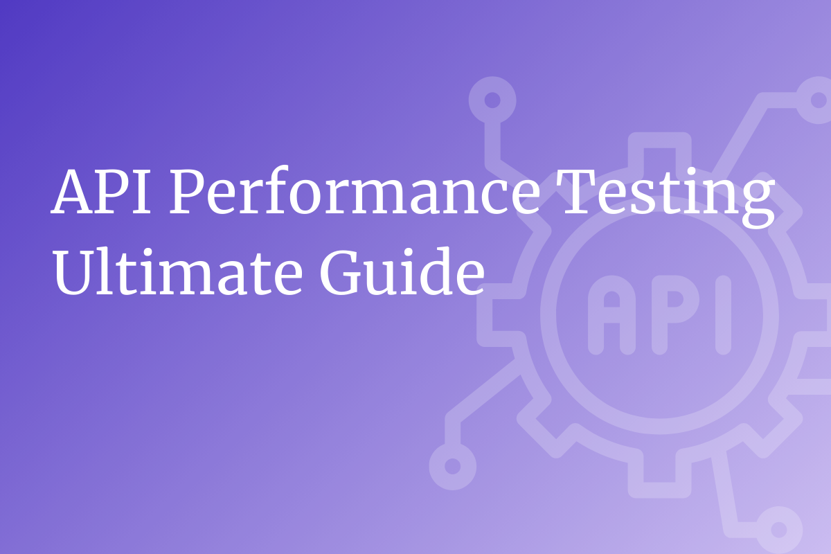 The Complete Guide to API Performance Testing for Robust Software Quality