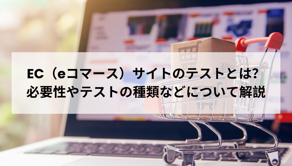 EC（eコマース）サイトのテストとは？必要性やテストの種類などについて解説